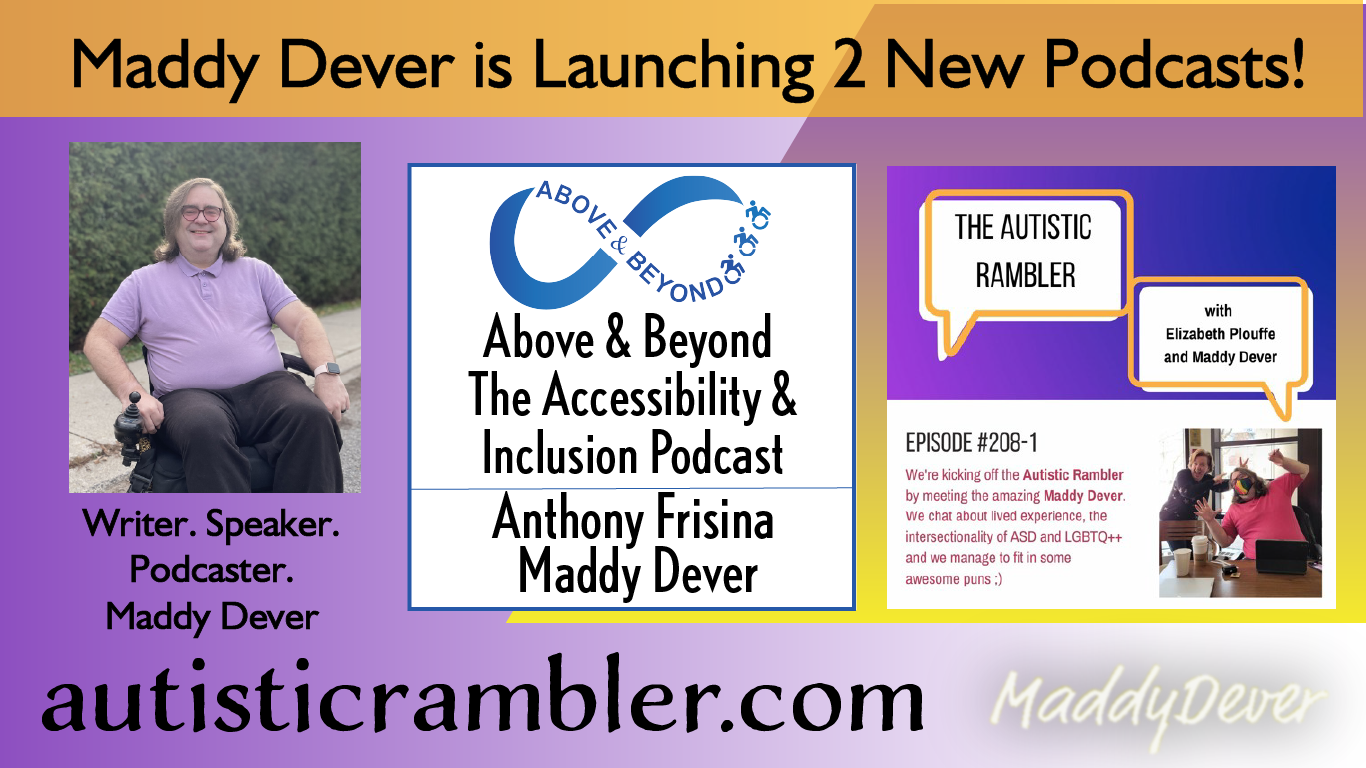 Maddy Dever is launching 2 new podcasts. Maddy Dever - Writer. Speaker. Podcaster. Launching Above & Beyond - The Accessibility & Inclusion Podcast with Anthony Frisina & Maddy Dever. The Autistic Rambler with Maddy Dever & Elizabeth Plouffe. Autisticrambler.com